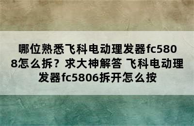 哪位熟悉飞科电动理发器fc5808怎么拆？求大神解答 飞科电动理发器fc5806拆开怎么按